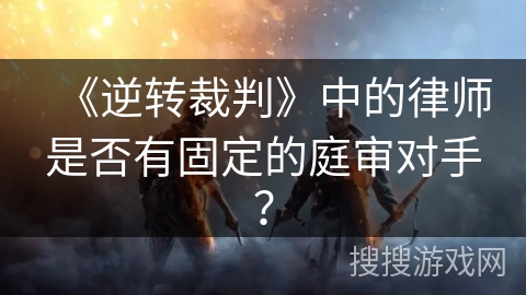 《逆转裁判》中的律师是否有固定的庭审对手？