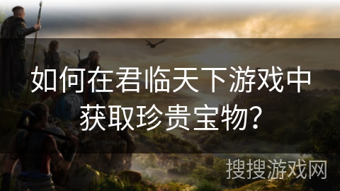 如何在君临天下游戏中获取珍贵宝物？