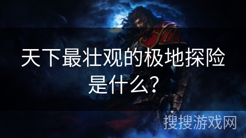 天下最壮观的极地探险是什么？