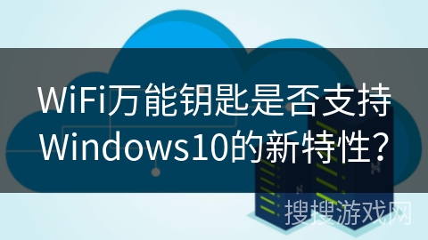 WiFi万能钥匙是否支持Windows10的新特性？
