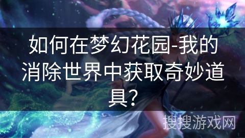 如何在梦幻花园-我的消除世界中获取奇妙道具？