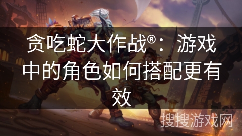 贪吃蛇大作战®：游戏中的角色如何搭配更有效