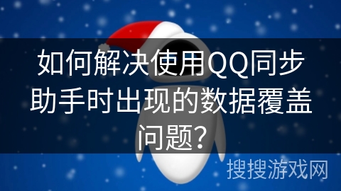如何解决使用QQ同步助手时出现的数据覆盖问题？