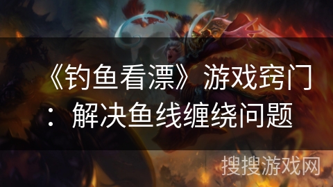 《钓鱼看漂》游戏窍门：解决鱼线缠绕问题