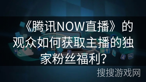 《腾讯NOW直播》的观众如何获取主播的独家粉丝福利？
