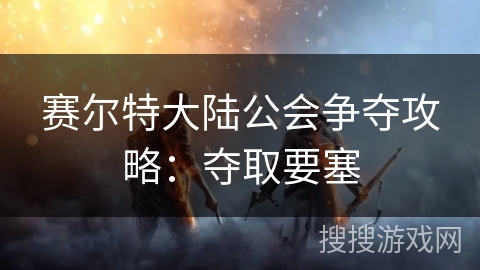 赛尔特大陆公会争夺攻略：夺取要塞