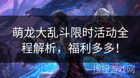 萌龙大乱斗限时活动全程解析，福利多多！