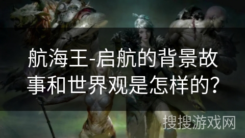 航海王-启航的背景故事和世界观是怎样的？