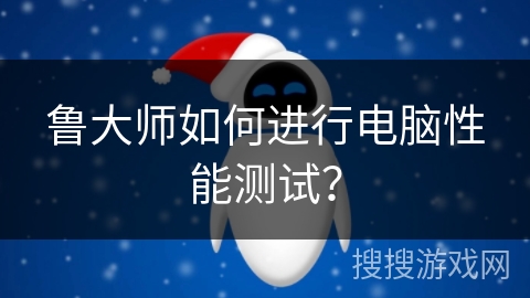 鲁大师如何进行电脑性能测试？