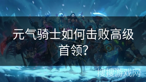元气骑士如何击败高级首领？