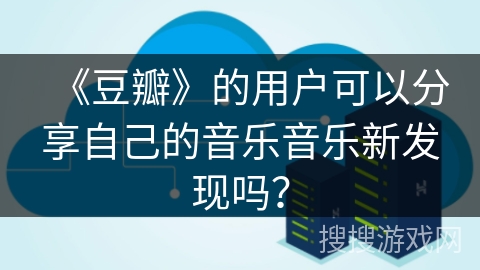 《豆瓣》的用户可以分享自己的音乐音乐新发现吗？