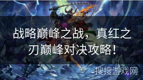 战略巅峰之战，真红之刃巅峰对决攻略！