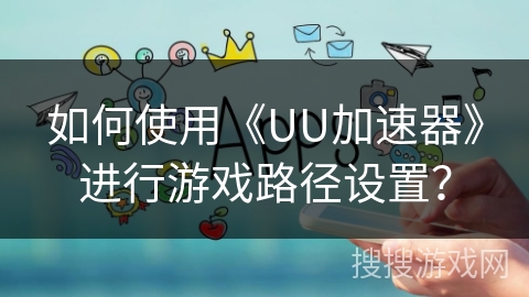 如何使用《UU加速器》进行游戏路径设置？