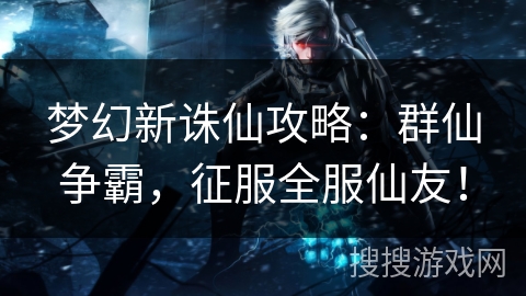 梦幻新诛仙攻略：群仙争霸，征服全服仙友！