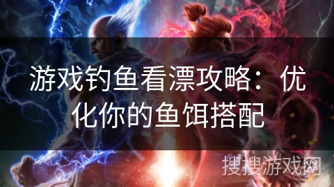 游戏钓鱼看漂攻略：优化你的鱼饵搭配