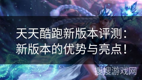 天天酷跑新版本评测：新版本的优势与亮点！