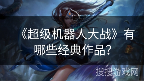 《超级机器人大战》有哪些经典作品？
