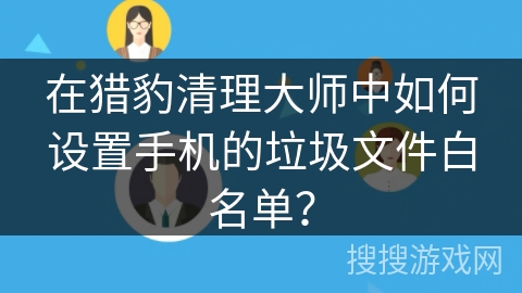 在猎豹清理大师中如何设置手机的垃圾文件白名单？