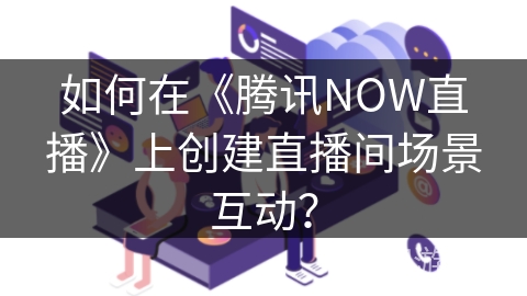 如何在《腾讯NOW直播》上创建直播间场景互动？