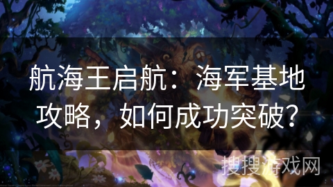 航海王启航：海军基地攻略，如何成功突破？