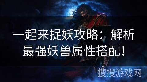 一起来捉妖攻略：解析最强妖兽属性搭配！