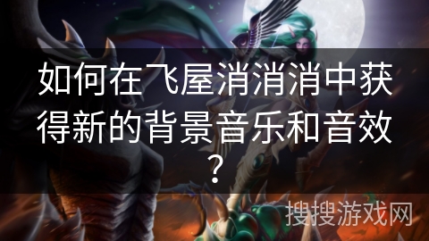 如何在飞屋消消消中获得新的背景音乐和音效？