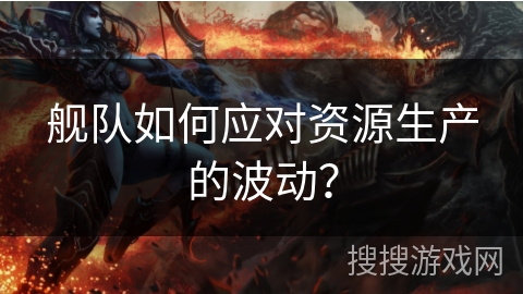 舰队如何应对资源生产的波动？