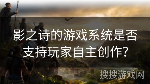 影之诗的游戏系统是否支持玩家自主创作？