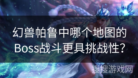 幻兽帕鲁中哪个地图的Boss战斗更具挑战性？