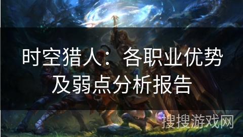 时空猎人：各职业优势及弱点分析报告