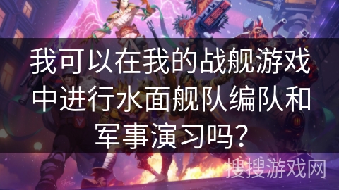 我可以在我的战舰游戏中进行水面舰队编队和军事演习吗？