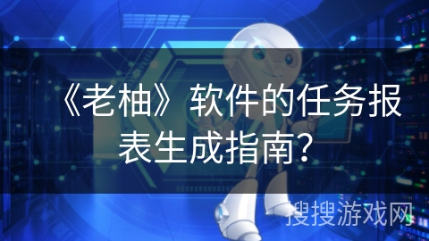 《老柚》软件的任务报表生成指南？