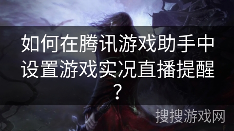 如何在腾讯游戏助手中设置游戏实况直播提醒？