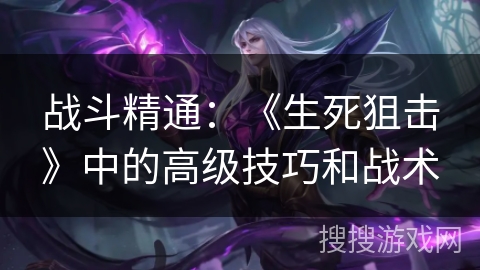 战斗精通：《生死狙击》中的高级技巧和战术