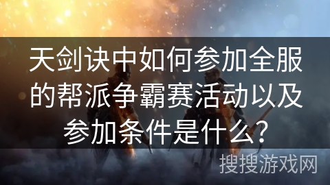 天剑诀中如何参加全服的帮派争霸赛活动以及参加条件是什么？