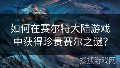 如何在赛尔特大陆游戏中获得珍贵赛尔之谜？