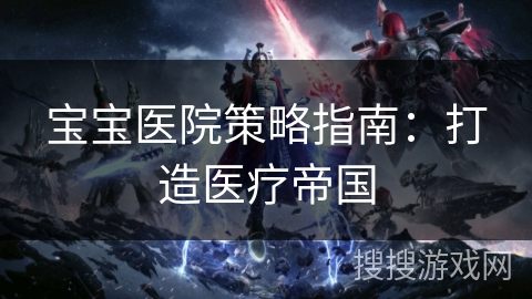 宝宝医院策略指南：打造医疗帝国