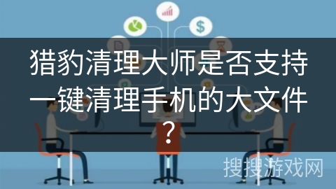 猎豹清理大师是否支持一键清理手机的大文件？