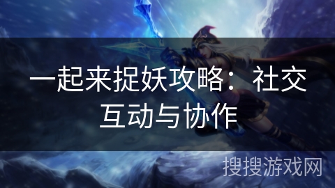一起来捉妖攻略：社交互动与协作