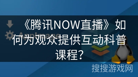 《腾讯NOW直播》如何为观众提供互动科普课程？