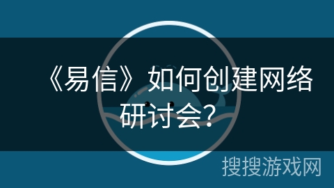《易信》如何创建网络研讨会？