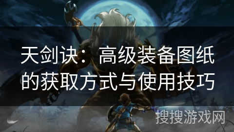 天剑诀：高级装备图纸的获取方式与使用技巧