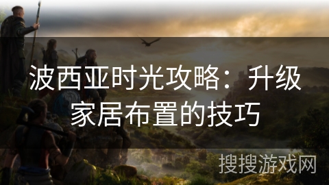 波西亚时光攻略：升级家居布置的技巧