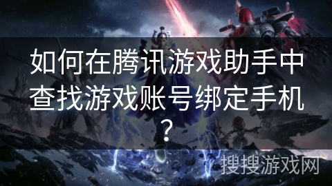 如何在腾讯游戏助手中查找游戏账号绑定手机？