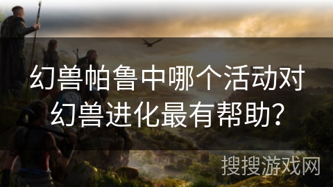 幻兽帕鲁中哪个活动对幻兽进化最有帮助？