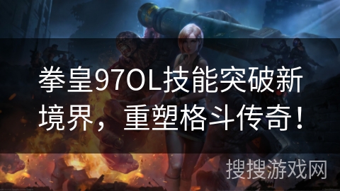 拳皇97OL技能突破新境界，重塑格斗传奇！