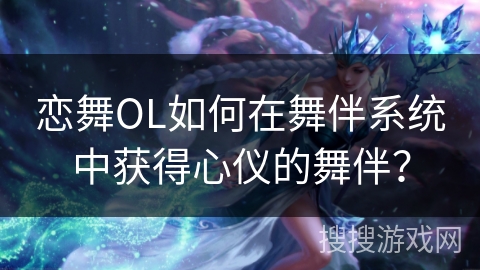 恋舞OL如何在舞伴系统中获得心仪的舞伴？