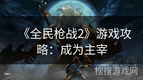 《全民枪战2》游戏攻略：成为主宰
