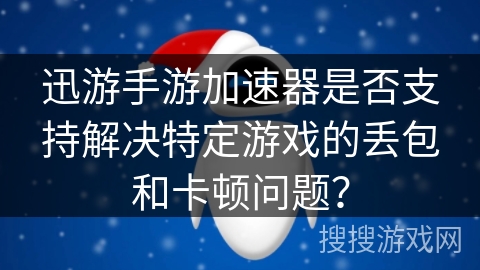 迅游手游加速器是否支持解决特定游戏的丢包和卡顿问题？