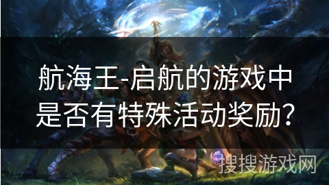 航海王-启航的游戏中是否有特殊活动奖励？